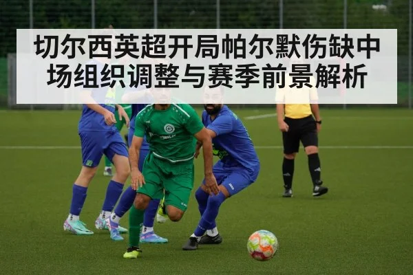 切尔西英超开局帕尔默伤缺中场组织调整与赛季前景解析
