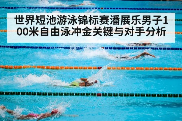 世界短池游泳锦标赛潘展乐男子100米自由泳冲金关键与对手分析