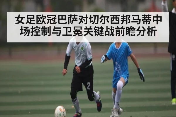 女足欧冠巴萨对切尔西邦马蒂中场控制与卫冕关键战前瞻分析