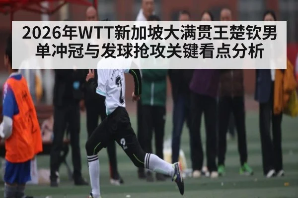 2026年WTT新加坡大满贯王楚钦男单冲冠与发球抢攻关键看点分析