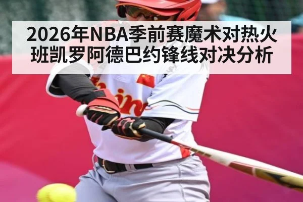2026年NBA季前赛魔术对热火班凯罗阿德巴约锋线对决分析