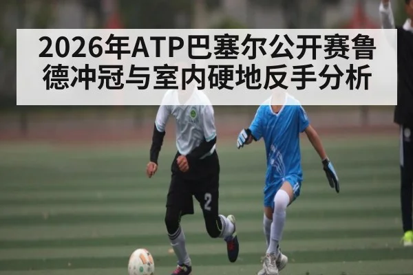 2026年ATP巴塞尔公开赛鲁德冲冠与室内硬地反手分析